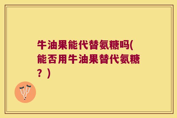 牛油果能代替氨糖吗(能否用牛油果替代氨糖?) 牛油果能代替氨糖吗(能否用牛油果替代氨糖?)