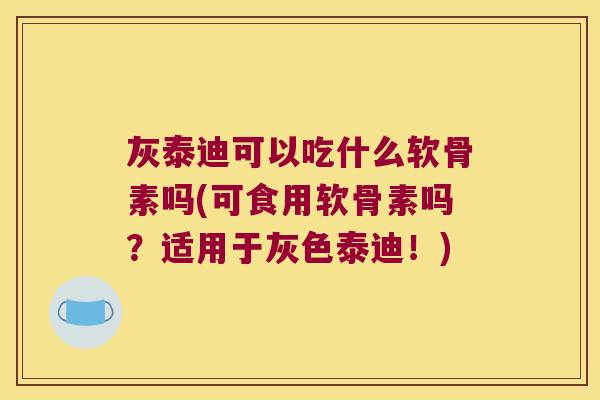 灰泰迪可以吃什么软骨素吗(可食用软骨素吗？适用于灰色泰迪！)