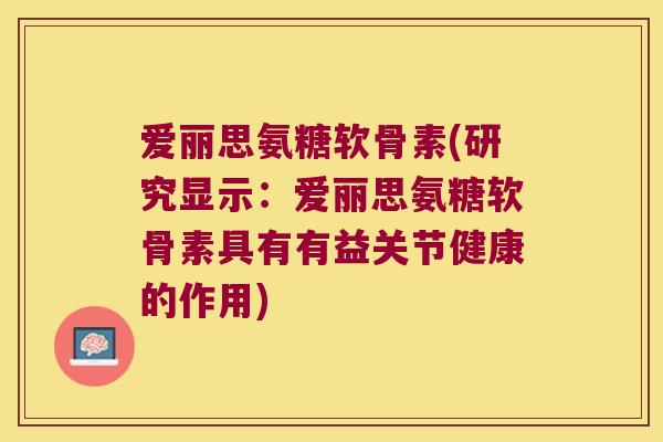 爱丽思氨糖软骨素(研究显示:爱丽思氨糖软骨素具有有益关节健康的作用) 爱丽思氨糖软骨素(研究显示:爱丽思氨糖软骨素具有有益关节健康的作用)