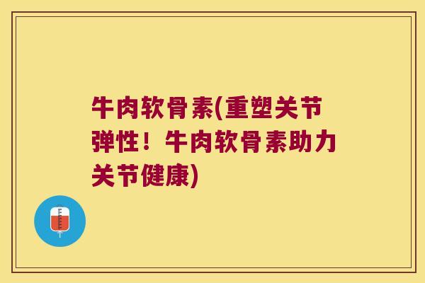 牛肉软骨素(重塑关节弹性！牛肉软骨素助力关节健康)
