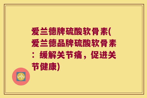 爱兰德牌硫酸软骨素(爱兰德品牌硫酸软骨素:缓解关节痛,促进关节健康) 爱兰德牌硫酸软骨素(爱兰德品牌硫酸软骨素:缓解关节痛,促进关节健康)