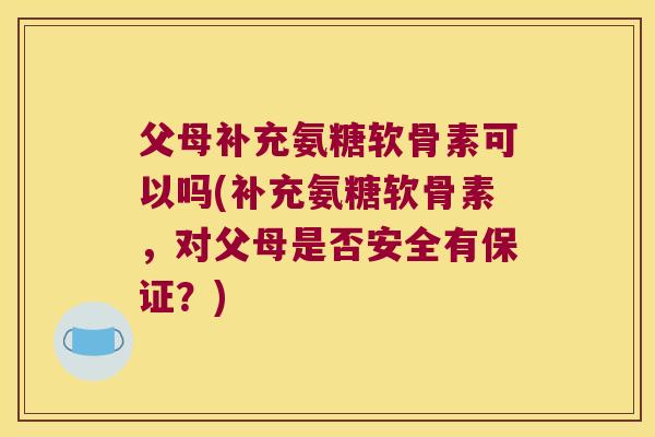 父母补充氨糖软骨素可以吗(补充氨糖软骨素,对父母是否安全有保证?) 父母补充氨糖软骨素可以吗(补充氨糖软骨素,对父母是否安全有保证?)