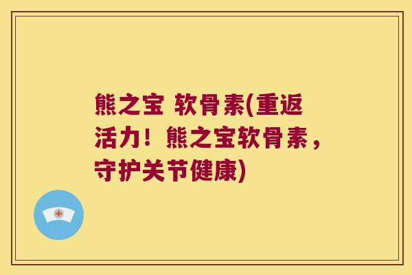 熊之宝 软骨素(重返活力！熊之宝软骨素，守护关节健康)