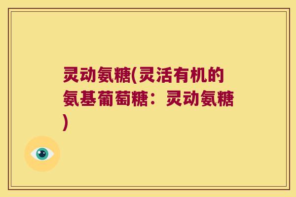 灵动氨糖(灵活有机的氨基葡萄糖:灵动氨糖) 灵动氨糖(灵活有机的氨基葡萄糖:灵动氨糖)