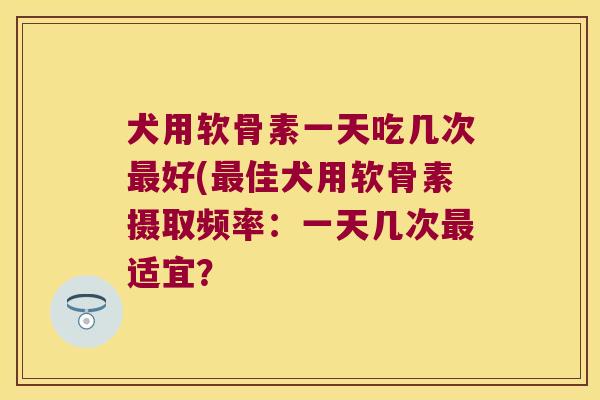 犬用软骨素一天吃几次好(佳犬用软骨素摄取频率：一天几次适宜？