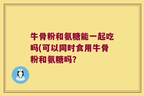 牛骨粉和氨糖能一起吃吗(可以同时食用牛骨粉和氨糖吗？