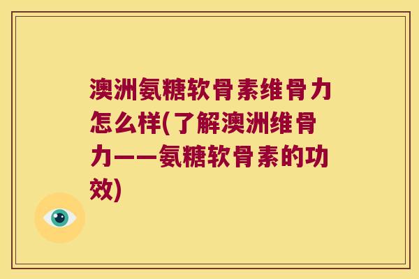 澳洲氨糖软骨素维骨力怎么样(了解澳洲维骨力——氨糖软骨素的功效) 澳洲氨糖软骨素维骨力怎么样(了解澳洲维骨力——氨糖软骨素的功效)