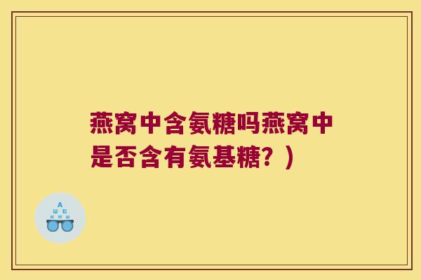 燕窝中含氨糖吗燕窝中是否含有氨基糖?) 燕窝中含氨糖吗燕窝中是否含有氨基糖?)