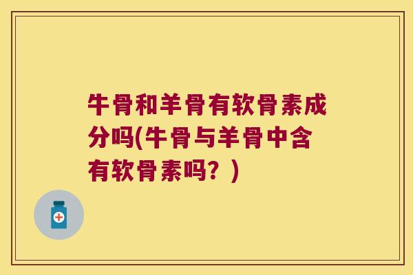 牛骨和羊骨有软骨素成分吗(牛骨与羊骨中含有软骨素吗?) 牛骨和羊骨有软骨素成分吗(牛骨与羊骨中含有软骨素吗?)