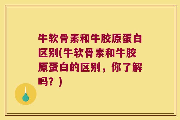 牛软骨素和牛胶原蛋白区别(牛软骨素和牛胶原蛋白的区别，你了解吗？)