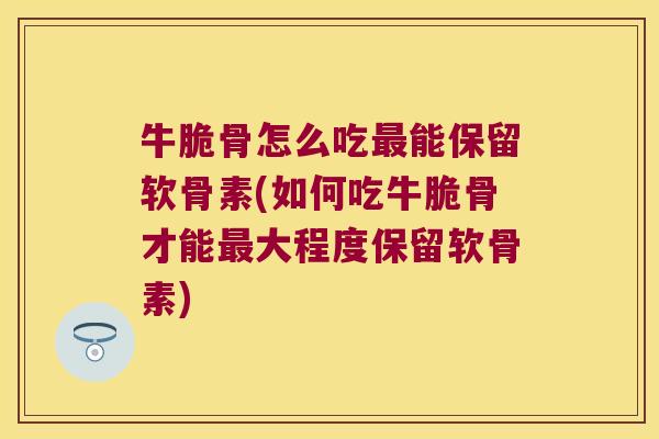 牛脆骨怎么吃能保留软骨素(如何吃牛脆骨才能大程度保留软骨素) 牛脆骨怎么吃能保留软骨素(如何吃牛脆骨才能大程度保留软骨素)