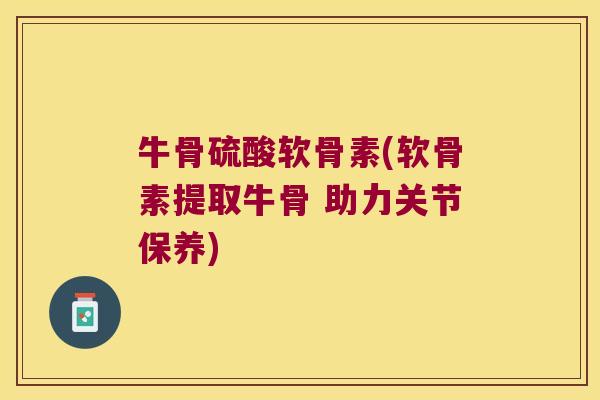 牛骨硫酸软骨素(软骨素提取牛骨 助力关节保养)