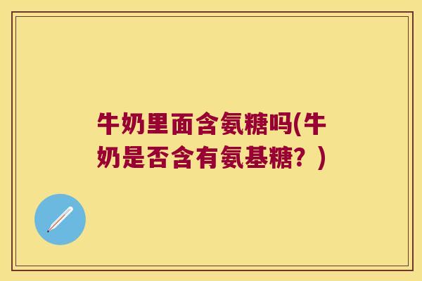 牛奶里面含氨糖吗(牛奶是否含有氨基糖？)