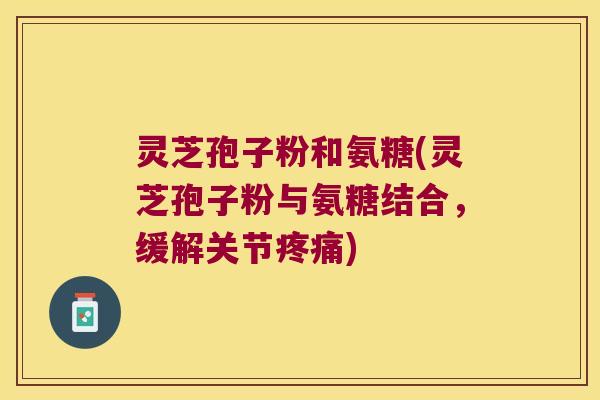 灵芝孢子粉和氨糖(灵芝孢子粉与氨糖结合,缓解关节) 灵芝孢子粉和氨糖(灵芝孢子粉与氨糖结合,缓解关节)