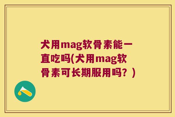 犬用mag软骨素能一直吃吗(犬用mag软骨素可长期服用吗？)