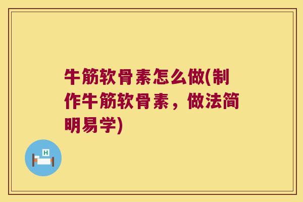 牛筋软骨素怎么做(制作牛筋软骨素，做法简明易学)