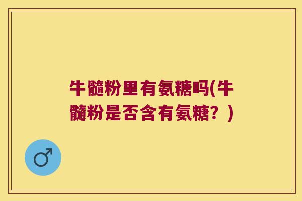 牛髓粉里有氨糖吗(牛髓粉是否含有氨糖?) 牛髓粉里有氨糖吗(牛髓粉是否含有氨糖?)