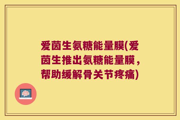 爱茵生氨糖能量膜(爱茵生推出氨糖能量膜,帮助缓解骨关节) 爱茵生氨糖能量膜(爱茵生推出氨糖能量膜,帮助缓解骨关节)