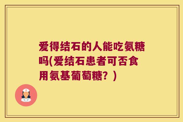 爱得结石的人能吃氨糖吗(爱结石患者可否食用氨基葡萄糖?) 爱得结石的人能吃氨糖吗(爱结石患者可否食用氨基葡萄糖?)