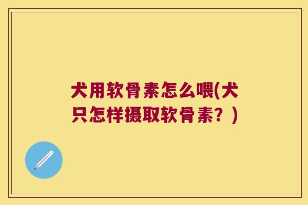 犬用软骨素怎么喂(犬只怎样摄取软骨素？)