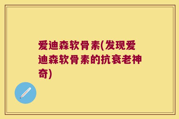 爱迪森软骨素(发现爱迪森软骨素的抗神奇) 爱迪森软骨素(发现爱迪森软骨素的抗神奇)