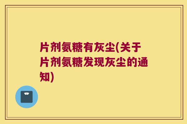 片剂氨糖有灰尘(关于片剂氨糖发现灰尘的通知)