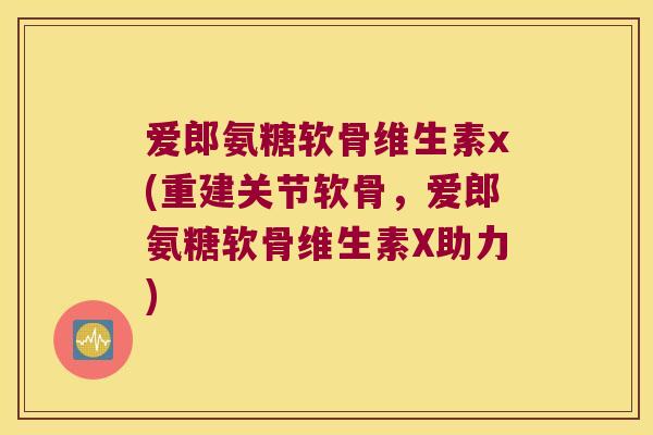 爱郎氨糖软骨维生素x(重建关节软骨，爱郎氨糖软骨维生素X助力)