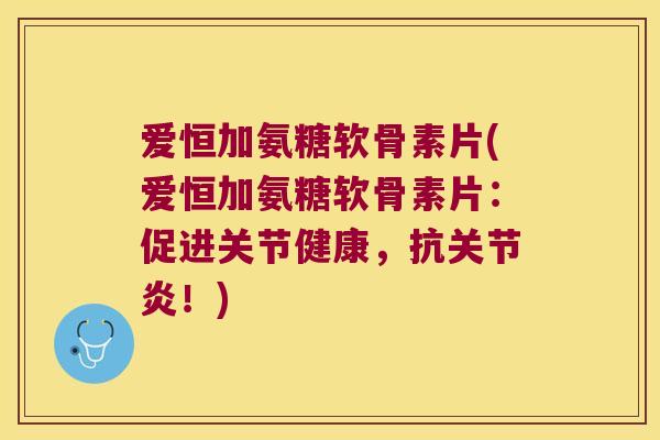爱恒加氨糖软骨素片(爱恒加氨糖软骨素片：促进关节健康，抗！)