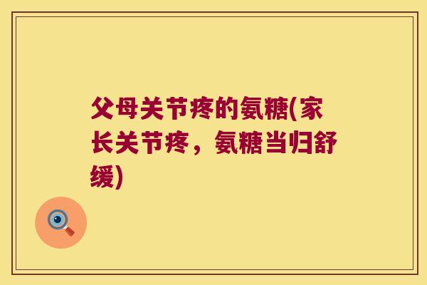 父母关节疼的氨糖(家长关节疼，氨糖当归舒缓)