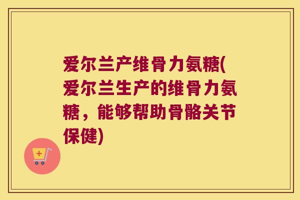 爱尔兰产维骨力氨糖(爱尔兰生产的维骨力氨糖,能够帮助骨骼关节保健) 爱尔兰产维骨力氨糖(爱尔兰生产的维骨力氨糖,能够帮助骨骼关节保健)