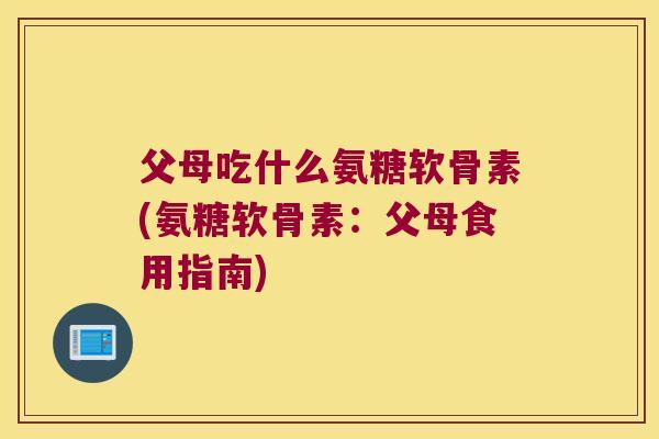 父母吃什么氨糖软骨素(氨糖软骨素:父母食用指南) 父母吃什么氨糖软骨素(氨糖软骨素:父母食用指南)