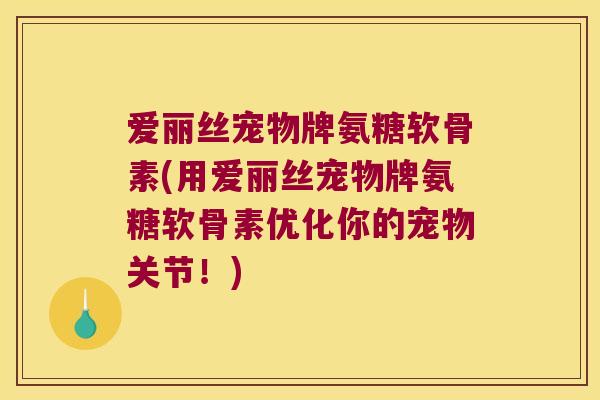 爱丽丝宠物牌氨糖软骨素(用爱丽丝宠物牌氨糖软骨素优化你的宠物关节！)