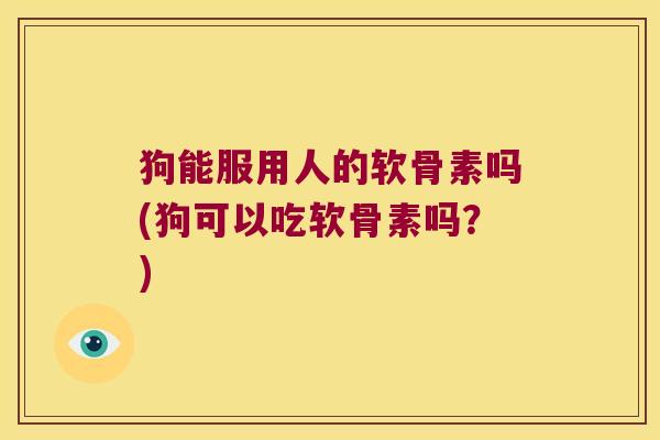 狗能服用人的软骨素吗(狗可以吃软骨素吗?) 狗能服用人的软骨素吗(狗可以吃软骨素吗?)