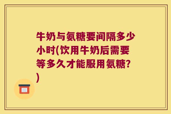 牛奶与氨糖要间隔多少小时(饮用牛奶后需要等多久才能服用氨糖？)