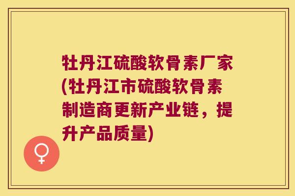 牡丹江硫酸软骨素厂家(牡丹江市硫酸软骨素制造商更新产业链,提升产品质量) 牡丹江硫酸软骨素厂家(牡丹江市硫酸软骨素制造商更新产业链,提升产品质量)