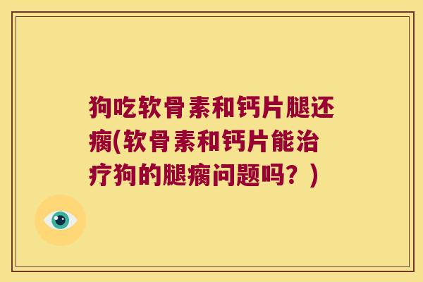 狗吃软骨素和钙片腿还瘸(软骨素和钙片能狗的腿瘸问题吗?) 狗吃软骨素和钙片腿还瘸(软骨素和钙片能狗的腿瘸问题吗?)