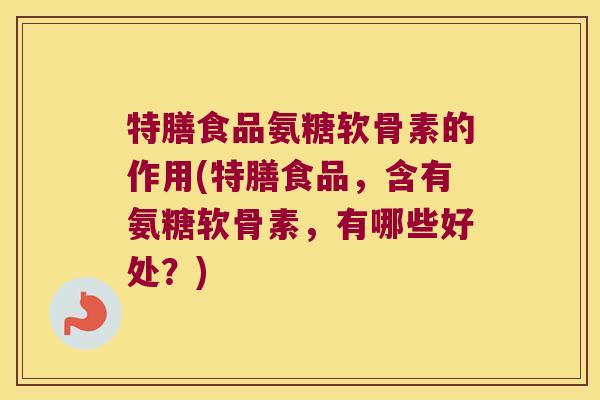 特膳食品氨糖软骨素的作用(特膳食品,含有氨糖软骨素,有哪些好处?) 特膳食品氨糖软骨素的作用(特膳食品,含有氨糖软骨素,有哪些好处?)
