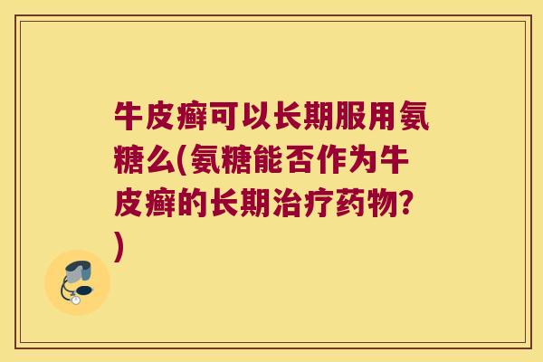 牛皮癣可以长期服用氨糖么(氨糖能否作为牛皮癣的长期？)