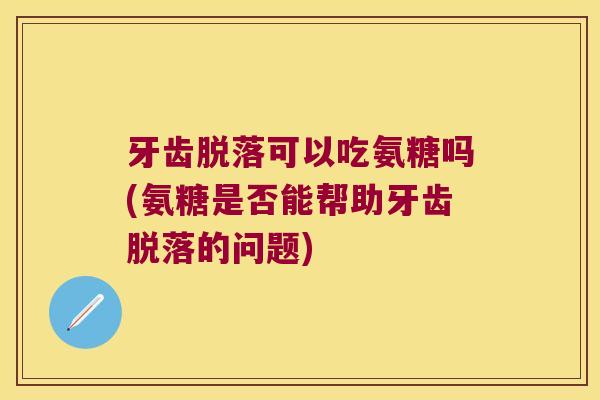 牙齿脱落可以吃氨糖吗(氨糖是否能帮助牙齿脱落的问题)