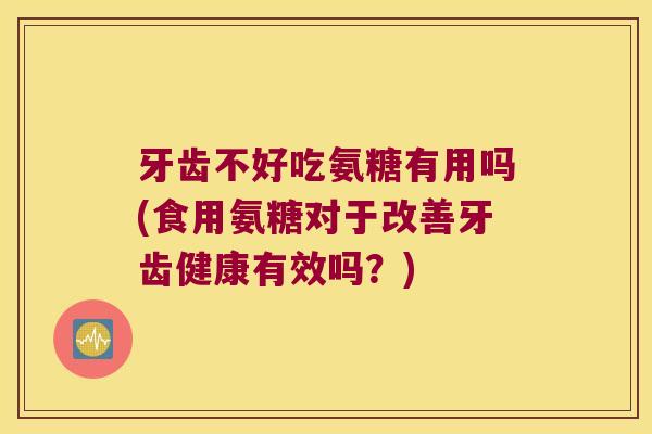 牙齿不好吃氨糖有用吗(食用氨糖对于改善牙齿健康有效吗?) 牙齿不好吃氨糖有用吗(食用氨糖对于改善牙齿健康有效吗?)