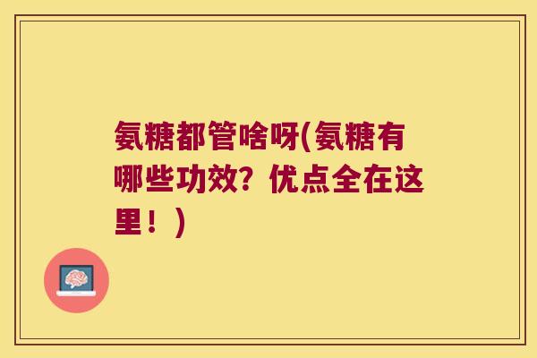 氨糖都管啥呀(氨糖有哪些功效?优点全在这里!) 氨糖都管啥呀(氨糖有哪些功效?优点全在这里!)
