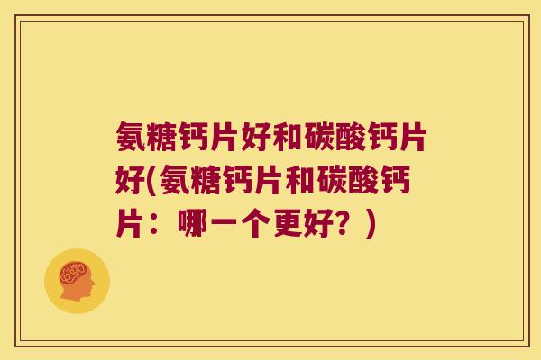氨糖钙片好和碳酸钙片好(氨糖钙片和碳酸钙片：哪一个更好？)