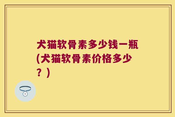 犬猫软骨素多少钱一瓶(犬猫软骨素价格多少？)