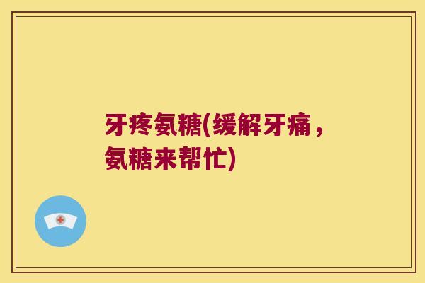 牙疼氨糖(缓解牙痛,氨糖来帮忙) 牙疼氨糖(缓解牙痛,氨糖来帮忙)