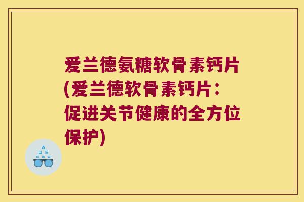 爱兰德氨糖软骨素钙片(爱兰德软骨素钙片:促进关节健康的全方位保护) 爱兰德氨糖软骨素钙片(爱兰德软骨素钙片:促进关节健康的全方位保护)
