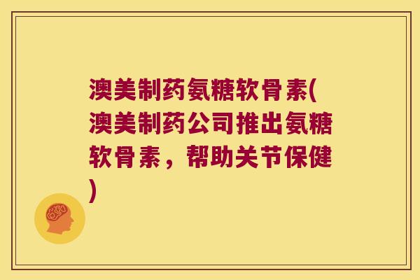 澳美制药氨糖软骨素(澳美制药公司推出氨糖软骨素，帮助关节保健)