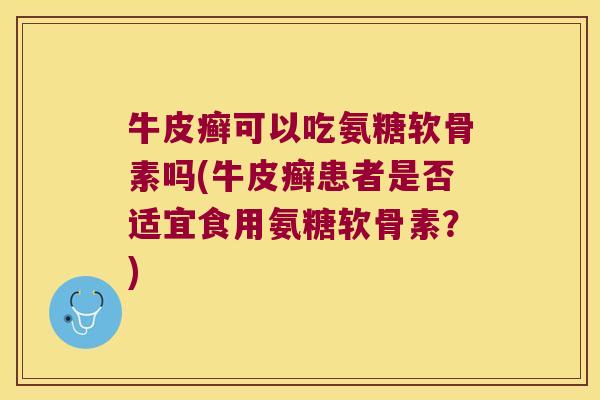 牛皮癣可以吃氨糖软骨素吗(牛皮癣患者是否适宜食用氨糖软骨素?) 牛皮癣可以吃氨糖软骨素吗(牛皮癣患者是否适宜食用氨糖软骨素?)