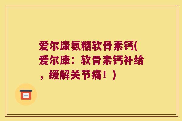 爱尔康氨糖软骨素钙(爱尔康：软骨素钙补给，缓解关节痛！)