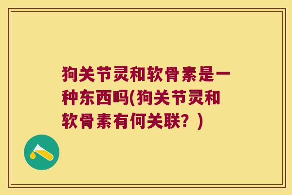 狗关节灵和软骨素是一种东西吗(狗关节灵和软骨素有何关联？)