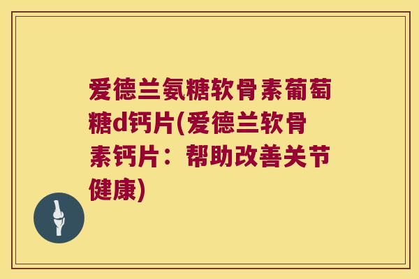 爱德兰氨糖软骨素葡萄糖d钙片(爱德兰软骨素钙片：帮助改善关节健康)